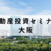 大阪で学べる不動産投資セミナー6選【有料・無料どちらも紹介】