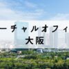 大阪の一等地を取得可能なバーチャルオフィス5選【梅田・心斎橋あり】